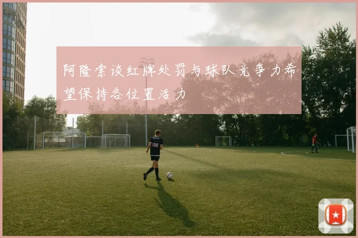 阿隆索谈红牌处罚与球队竞争力希望保持各位置活力