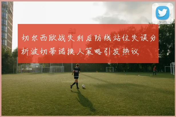 切尔西欧战失利后防线站位失误分析波切蒂诺换人策略引发热议