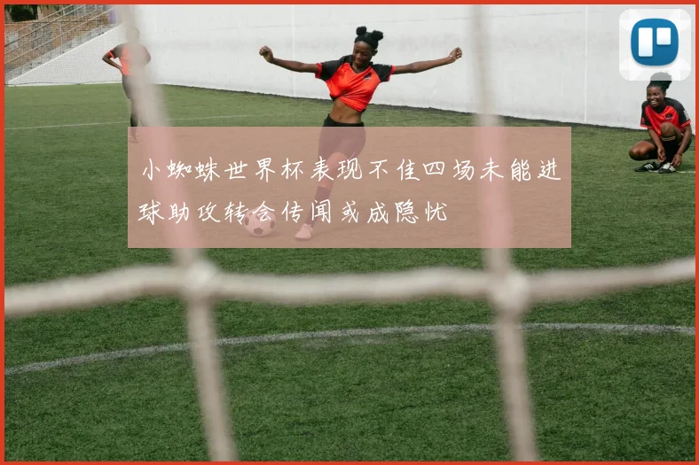 小蜘蛛世界杯表现不佳四场未能进球助攻转会传闻或成隐忧