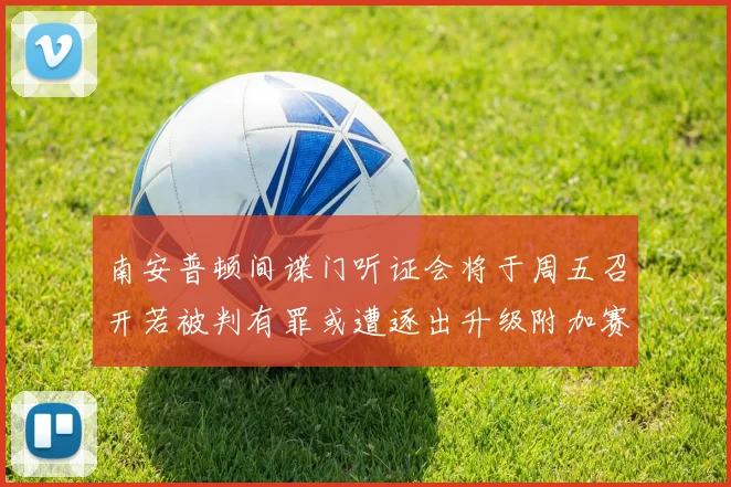 南安普顿间谍门听证会将于周五召开若被判有罪或遭逐出升级附加赛