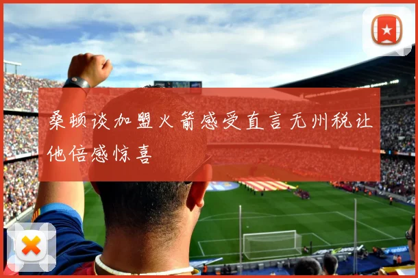 桑顿谈加盟火箭感受直言无州税让他倍感惊喜