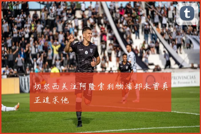 切尔西关注阿隆索利物浦却未曾真正追求他