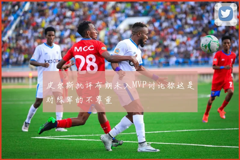 皮尔斯批评布朗未入MVP讨论称这是对绿军的不尊重