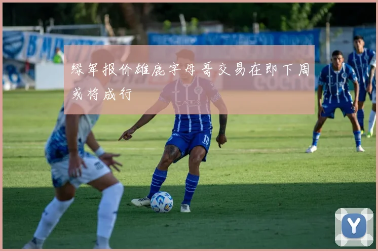 绿军报价雄鹿字母哥交易在即下周或将成行