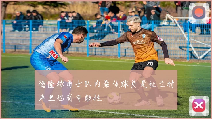 德隆称勇士队内最佳球员是杜兰特库里也有可能性