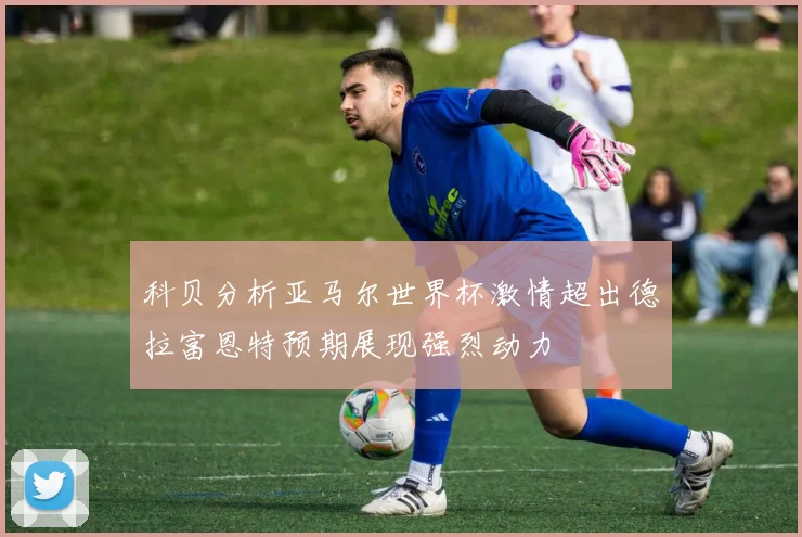 科贝分析亚马尔世界杯激情超出德拉富恩特预期展现强烈动力