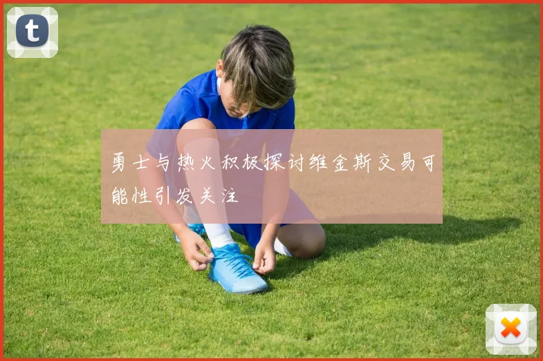 勇士与热火积极探讨维金斯交易可能性引发关注
