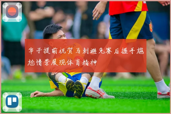 华子提前祝贺马刺避免赛后握手尴尬情景展现体育精神