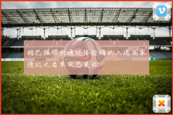 姆巴佩顺利通过体检确认入选国家德比大名单状态良好