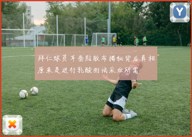 拜仁球员耳垂贴胶布揭秘背后真相原来是进行乳酸测试采血所需