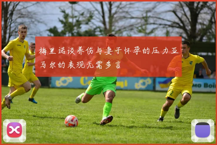 梅里诺谈养伤与妻子怀孕的压力亚马尔的表现无需多言