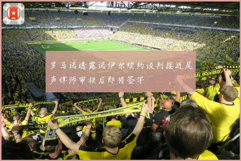 罗马诺透露诺伊尔续约谈判接近尾声律师审核后即将签字