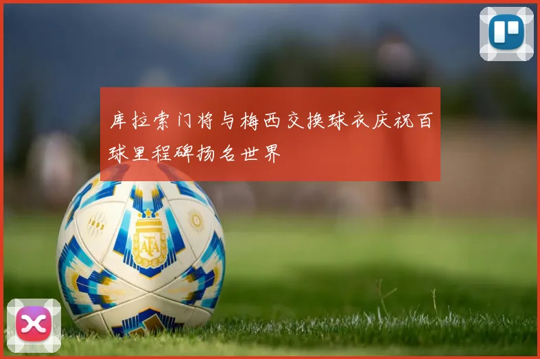 库拉索门将与梅西交换球衣庆祝百球里程碑扬名世界