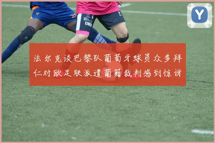 法尔克谈巴黎队葡萄牙球员众多拜仁对欧足联派遣葡籍裁判感到惊讶