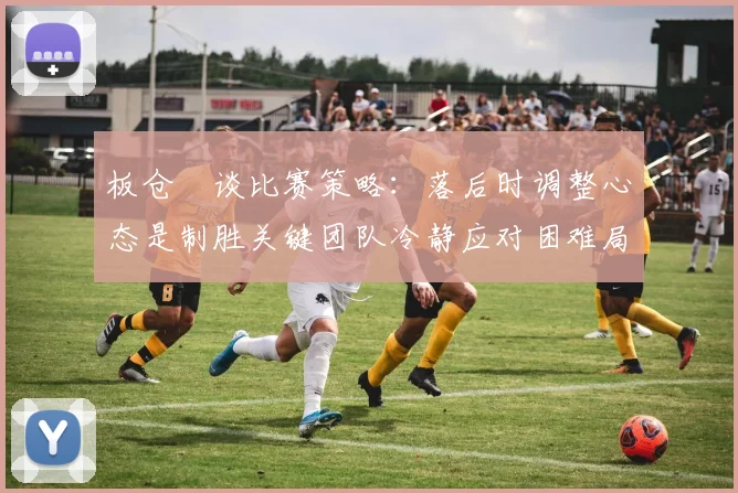 板仓滉谈比赛策略：落后时调整心态是制胜关键团队冷静应对困难局面