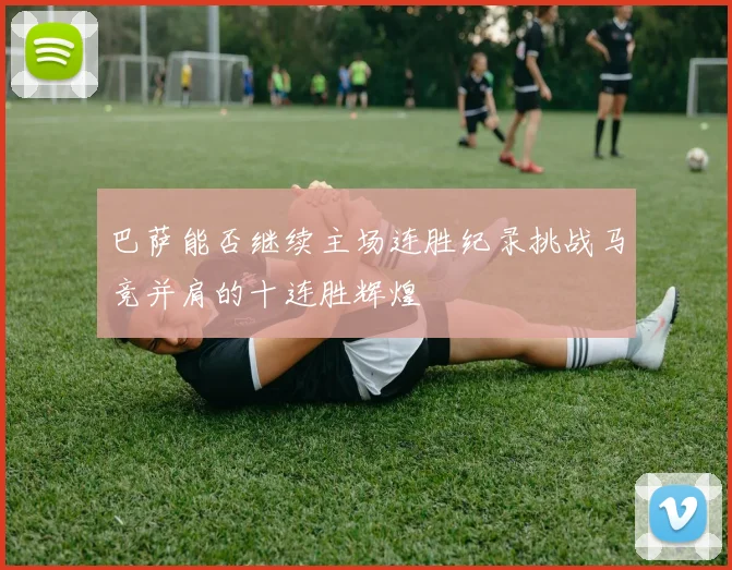 巴萨能否继续主场连胜纪录挑战马竞并肩的十连胜辉煌