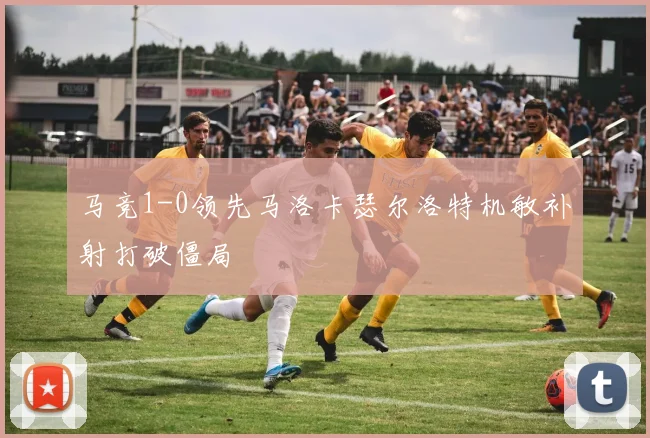马竞1-0领先马洛卡瑟尔洛特机敏补射打破僵局