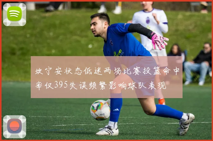 坎宁安状态低迷两场比赛投篮命中率仅395失误频繁影响球队表现
