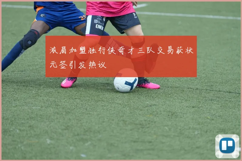 浓眉加盟独行侠奇才三队交易获状元签引发热议