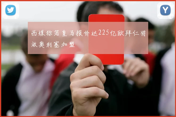 西媒称若皇马报价达225亿欧拜仁将放奥利塞加盟
