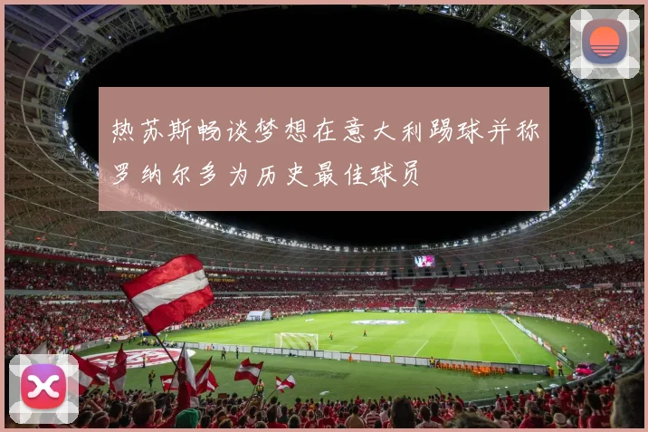 热苏斯畅谈梦想在意大利踢球并称罗纳尔多为历史最佳球员
