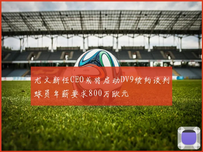 尤文新任CEO或将启动DV9续约谈判球员年薪要求800万欧元