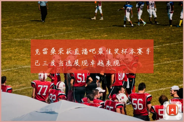克雷桑荣获直播吧最佳奖杯本赛季已三度当选展现卓越表现