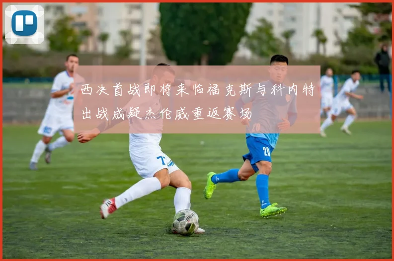 西决首战即将来临福克斯与科内特出战成疑杰伦威重返赛场