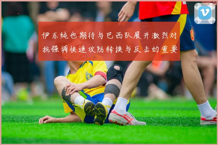 伊东纯也期待与巴西队展开激烈对抗强调快速攻防转换与反击的重要性