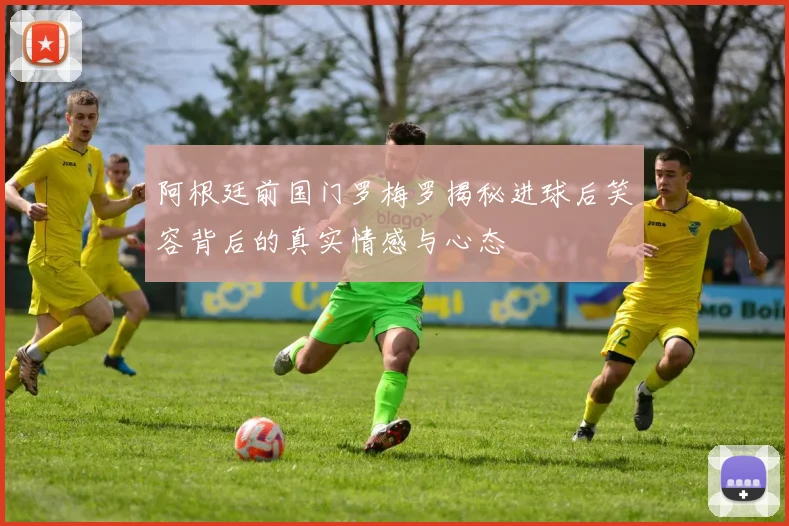 阿根廷前国门罗梅罗揭秘进球后笑容背后的真实情感与心态