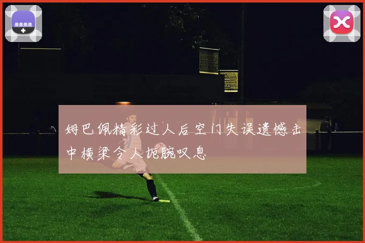 姆巴佩精彩过人后空门失误遗憾击中横梁令人扼腕叹息