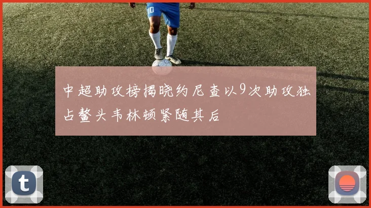 中超助攻榜揭晓约尼查以9次助攻独占鳌头韦林顿紧随其后